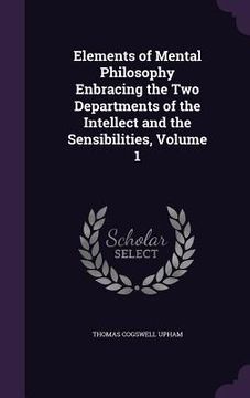 portada Elements of Mental Philosophy Enbracing the Two Departments of the Intellect and the Sensibilities, Volume 1 (en Inglés)