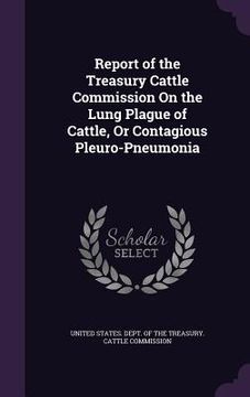 portada Report of the Treasury Cattle Commission On the Lung Plague of Cattle, Or Contagious Pleuro-Pneumonia (en Inglés)