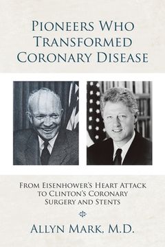 portada Pioneers Who Transformed Coronary Disease: From Eisenhower's Heart Attack to Clinton's Coronary Surgery and Stents (en Inglés)