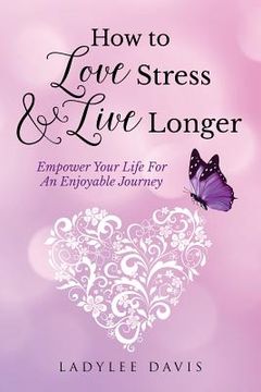 portada How To Love Stress & Live Longer: Empower Your Life For An Enjoyable Journey (en Inglés)