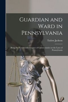 portada Guardian and Ward in Pennsylvania: Being the Seventeenth Chapter of Commentaries on the Laws of Pennsylvania (en Inglés)