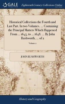 portada Historical Collections the Fourth and Last Part. In two Volumes. ... Containing the Principal Matters Which Happened From ... 1645, to ... 1648. ... B (en Inglés)