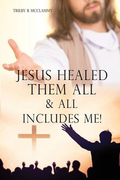 portada Jesus Healed Them All & All Includes Me! (en Inglés)