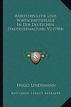 portada Arbeiterpolitik Und Wirtschaftspflege In Der Deutschen Stadteverwaltung V2 (1904) (en Alemán)