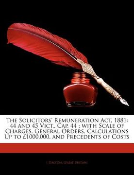 portada the solicitors' remuneration act, 1881: 44 and 45 vict., cap. 44; with scale of charges, general orders, calculations up to 1000,000, and precedents o