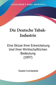 portada Die Deutsche Tabak-Industrie: Eine Skizze Ihrer Entwickelung Und Ihrer Wirthschaftlichen Bedeutung (1897) (en Alemán)