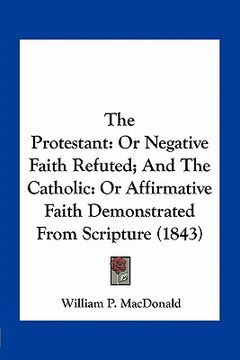 portada the protestant: or negative faith refuted; and the catholic: or affirmative faith demonstrated from scripture (1843) (en Inglés)