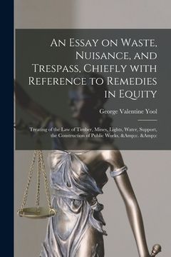portada An Essay on Waste, Nuisance, and Trespass, Chiefly With Reference to Remedies in Equity: Treating of the Law of Timber, Mines, Lights, Water, Support, (en Inglés)