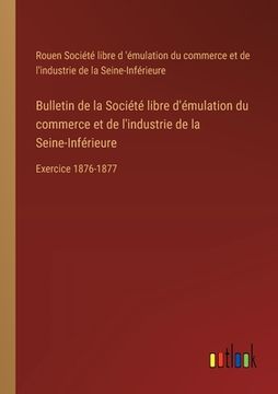 portada Bulletin de la Société libre d'émulation du commerce et de l'industrie de la Seine-Inférieure: Exercice 1876-1877 (en Francés)