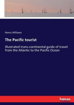 portada The Pacific tourist: Illustrated trans-continental guide of travel from the Atlantic to the Pacific Ocean (in English)