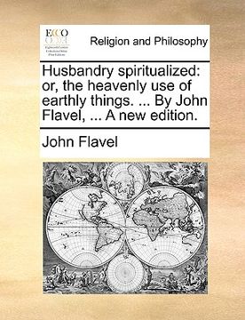 portada husbandry spiritualized: or, the heavenly use of earthly things. ... by john flavel, ... a new edition. (en Inglés)