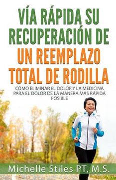 portada Fast Track Your Recovery From A Total Knee Replacement (Spanish Edition): Cómo Eliminar El Dolor Y La Medicina Para El Dolor De La Manera Más Rápida P