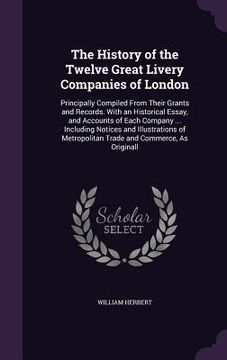 portada The History of the Twelve Great Livery Companies of London: Principally Compiled From Their Grants and Records. With an Historical Essay, and Accounts (in English)