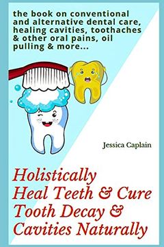 portada Holistically Heal Teeth & Cure Tooth Decay & Cavities Naturally: The Book on Conventional and Alternative Dental Care, Healing Cavities, Toothaches & Other Oral Pains, oil Pulling & More. (en Inglés)