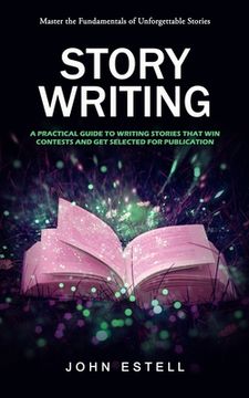 portada Story Writing: Master the Fundamentals of Unforgettable Stories (A Practical Guide to Writing Stories That Win Contests and Get Selec (en Inglés)