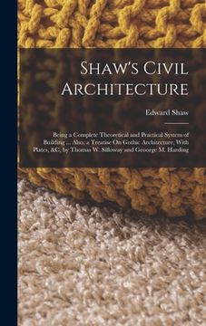 portada Shaw's Civil Architecture: Being a Complete Theoretical and Practical System of Building ... Also, a Treatise On Gothic Architecture, With Plates