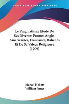 portada Le Pragmatisme Etude De Ses Diverses Formes Angle-Americaines, Francaises, Italienes Et De Sa Valeur Religieuse (1909) (en Francés)