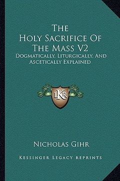 portada the holy sacrifice of the mass v2: dogmatically, liturgically, and ascetically explained