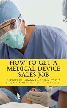 portada How To Get A Medical Device Sales Job: Your best resource to learn the secrets of landing a career in the lucrative medical device sales field
