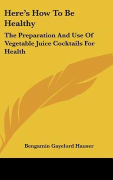 portada here's how to be healthy: the preparation and use of vegetable juice cocktails for health (en Inglés)