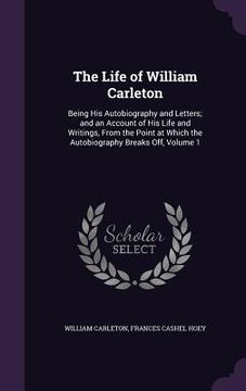 portada The Life of William Carleton: Being His Autobiography and Letters; and an Account of His Life and Writings, From the Point at Which the Autobiograph (en Inglés)