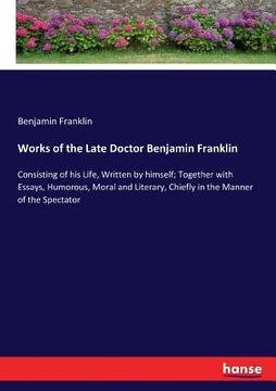 portada Works of the Late Doctor Benjamin Franklin: Consisting of his Life, Written by himself; Together with Essays, Humorous, Moral and Literary, Chiefly in