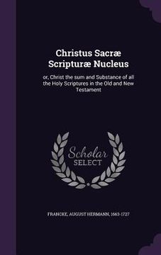 portada Christus Sacræ Scripturæ Nucleus: or, Christ the sum and Substance of all the Holy Scriptures in the Old and New Testament