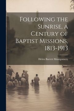 portada Following the Sunrise, a Century of Baptist Missions, 1813-1913 (en Inglés)