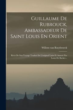 portada Guillaume De Rubrouck, Ambassadeur De Saint Louis En Orient: Récit De Son Voyage Traduit De L'original Latin Et Annoté Par Louis De Backer... (in French)