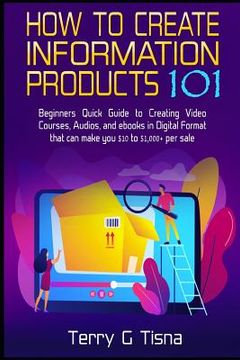 portada How to Create Information Products 101: Beginners Quick Guide to Creating Video Courses, Audios, and eBooks in Digital Format That Can Make You $10 to (in English)