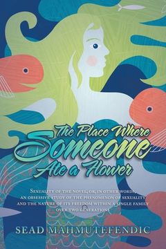 portada The Place Where Someone Ate a Flower: Sexuality of the Novel, Or, in Other Words, an Obsessive Study of the Phenomenon of Sexuality and the Nature of (en Inglés)