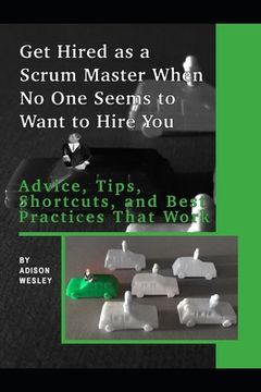 portada Get Hired as a Scrum Master When No One Seems to Want to Hire You: Advice, Tips, Shortcuts, and Best Practices That Work