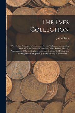 portada The Eves Collection [microform]: Descriptive Catalogue of a Valuable Private Collection Comprising Over 3700 Specimens of Valuable Coins, Tokens, Meda (en Inglés)