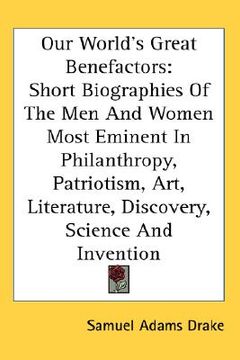 portada our world's great benefactors: short biographies of the men and women most eminent in philanthropy, patriotism, art, literature, discovery, science a