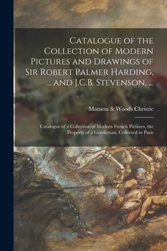 portada Catalogue of the Collection of Modern Pictures and Drawings of Sir Robert Palmer Harding, ... and J.C.B. Stevenson, ...; Catalogue of a Collection of (en Inglés)