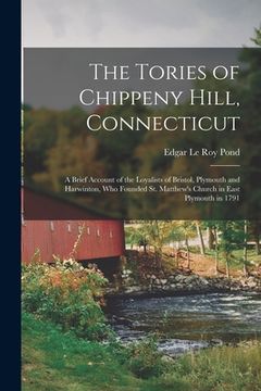portada The Tories of Chippeny Hill, Connecticut; a Brief Account of the Loyalists of Bristol, Plymouth and Harwinton, Who Founded St. Matthew's Church in Eas (en Inglés)