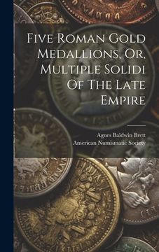 portada Five Roman Gold Medallions, Or, Multiple Solidi Of The Late Empire
