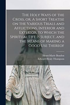 portada The Holy Ways of the Cross, or, a Short Treatise on the Various Trials and Afflictions, Interior and Exterior, to Which the Spiritual Life is Subject, and the Means of Making a Good use Thereof (in English)
