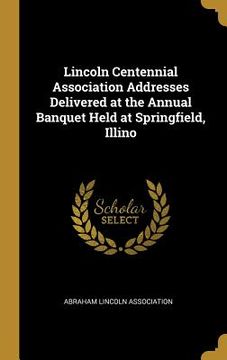 portada Lincoln Centennial Association Addresses Delivered at the Annual Banquet Held at Springfield, Illino (en Inglés)
