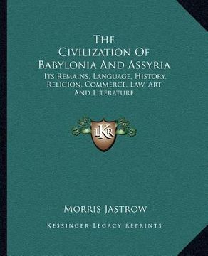 portada the civilization of babylonia and assyria: its remains, language, history, religion, commerce, law, art and literature