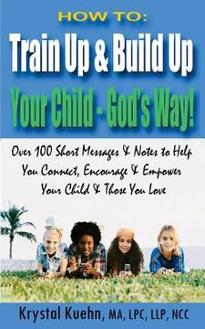 portada How to: Train Up & Build Up Your Child - God's Way!: Over 100 Short Messages & Notes to help you Connect, Encourage & Empower (en Inglés)