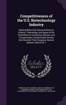 portada Competitiveness of the U.S. Biotechnology Industry: Hearing Before the Subcommittee on Science, Technology, and Space of the Committee on Commerce, Sc
