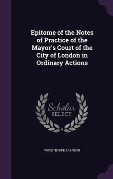 Epitome of the Notes of Practice of the Mayor's Court of the City of London in Ordinary Actions
