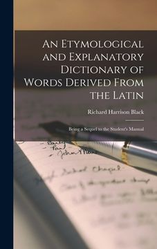portada An Etymological and Explanatory Dictionary of Words Derived From the Latin: Being a Sequel to the Student's Manual (en Inglés)