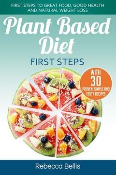 portada Plant Based Diet First Steps: First Steps to Great Food, Good Health and Natural Weight Loss; With 30 Proven, Simple and Tasty Recipes
