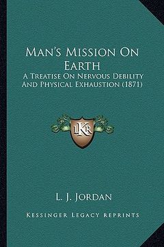 portada man's mission on earth: a treatise on nervous debility and physical exhaustion (1871) (in English)