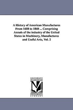 portada a   history of american manufactures from 1608 to 1860 ... comprising annals of the industry of the united states in machinery, manufactures and usefu