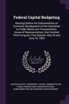portada Federal Capital Budgeting: Hearings Before the Subcommittee on Economic Development of the Committee on Public Works and Transportation, House of (en Inglés)