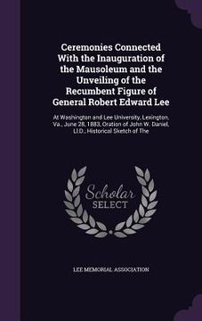 portada Ceremonies Connected With the Inauguration of the Mausoleum and the Unveiling of the Recumbent Figure of General Robert Edward Lee: At Washington and (in English)