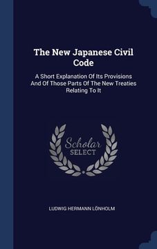 portada The New Japanese Civil Code: A Short Explanation Of Its Provisions And Of Those Parts Of The New Treaties Relating To It